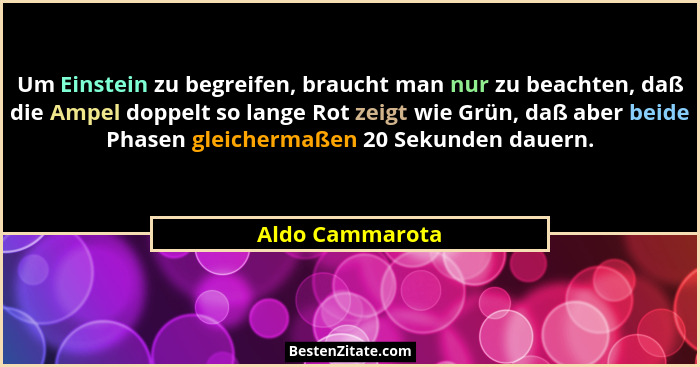 Um Einstein zu begreifen, braucht man nur zu beachten, daß die Ampel doppelt so lange Rot zeigt wie Grün, daß aber beide Phasen gleic... - Aldo Cammarota