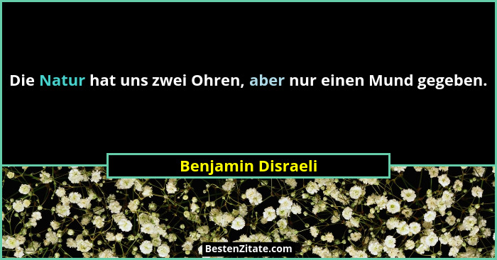 Die Natur hat uns zwei Ohren, aber nur einen Mund gegeben.... - Benjamin Disraeli
