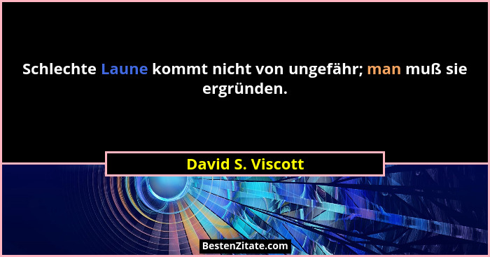Schlechte Laune kommt nicht von ungefähr; man muß sie ergründen.... - David S. Viscott