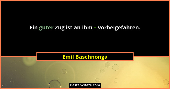 Ein guter Zug ist an ihm – vorbeigefahren.... - Emil Baschnonga