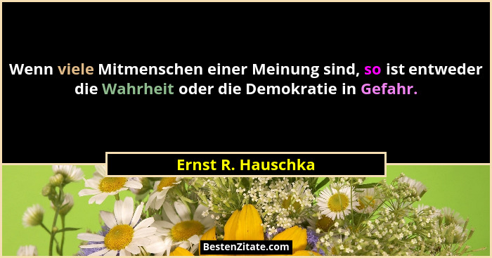 Wenn viele Mitmenschen einer Meinung sind, so ist entweder die Wahrheit oder die Demokratie in Gefahr.... - Ernst R. Hauschka