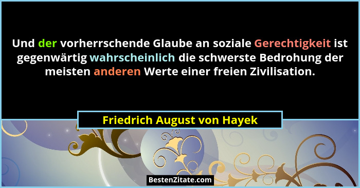 Und der vorherrschende Glaube an soziale Gerechtigkeit ist gegenwärtig wahrscheinlich die schwerste Bedrohung der meisten... - Friedrich August von Hayek