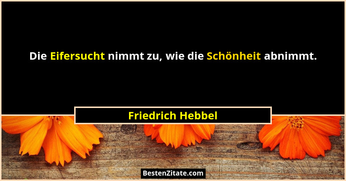 Die Eifersucht nimmt zu, wie die Schönheit abnimmt.... - Friedrich Hebbel