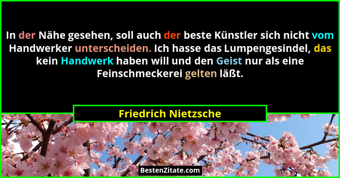 In der Nähe gesehen, soll auch der beste Künstler sich nicht vom Handwerker unterscheiden. Ich hasse das Lumpengesindel, das kei... - Friedrich Nietzsche