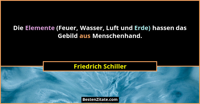Die Elemente (Feuer, Wasser, Luft und Erde) hassen das Gebild aus Menschenhand.... - Friedrich Schiller
