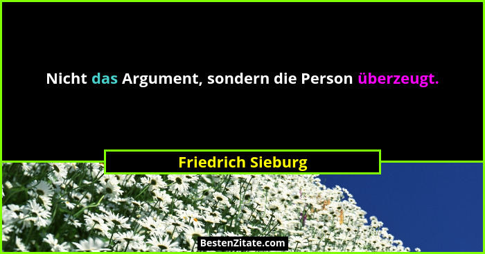 Nicht das Argument, sondern die Person überzeugt.... - Friedrich Sieburg