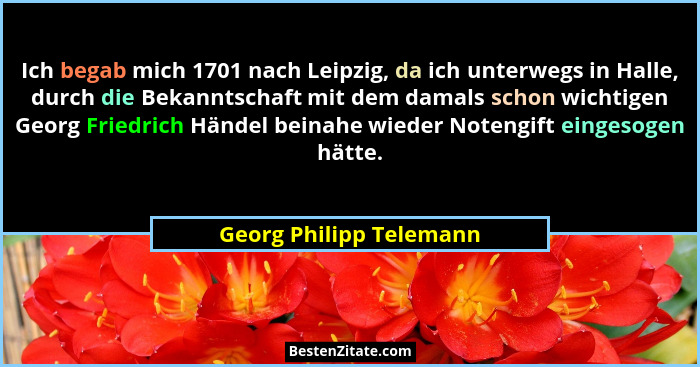 Ich begab mich 1701 nach Leipzig, da ich unterwegs in Halle, durch die Bekanntschaft mit dem damals schon wichtigen Georg Fri... - Georg Philipp Telemann