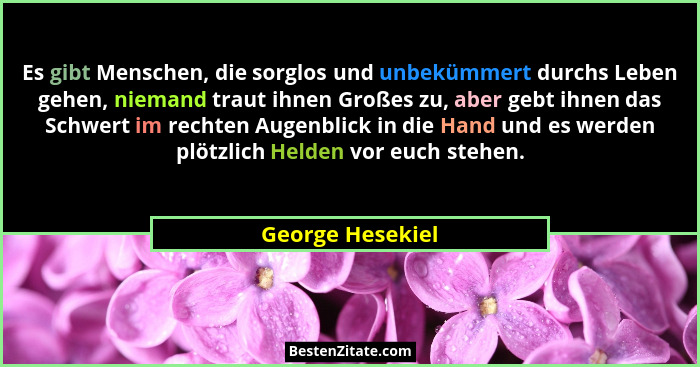 Es gibt Menschen, die sorglos und unbekümmert durchs Leben gehen, niemand traut ihnen Großes zu, aber gebt ihnen das Schwert im rech... - George Hesekiel