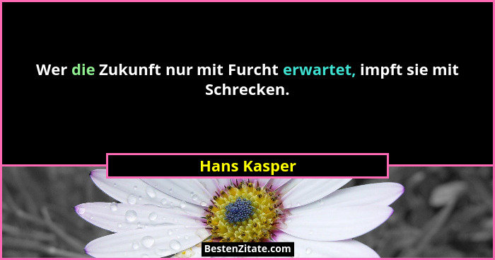 Wer die Zukunft nur mit Furcht erwartet, impft sie mit Schrecken.... - Hans Kasper