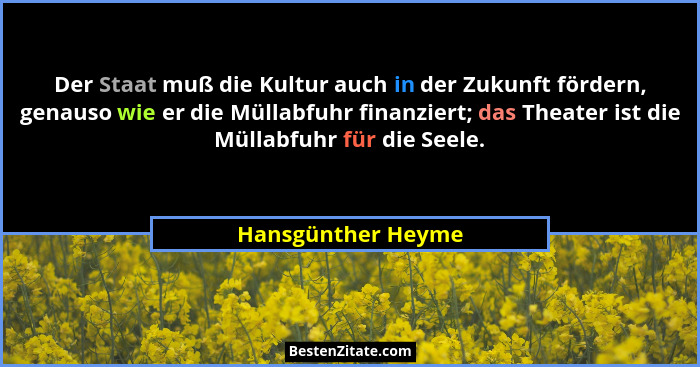 Der Staat muß die Kultur auch in der Zukunft fördern, genauso wie er die Müllabfuhr finanziert; das Theater ist die Müllabfuhr für... - Hansgünther Heyme