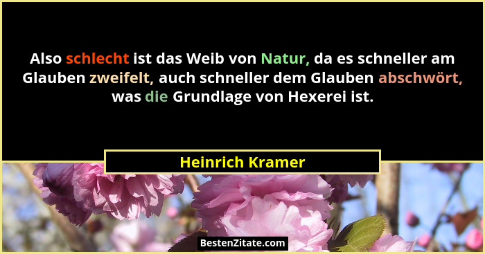 Also schlecht ist das Weib von Natur, da es schneller am Glauben zweifelt, auch schneller dem Glauben abschwört, was die Grundlage v... - Heinrich Kramer