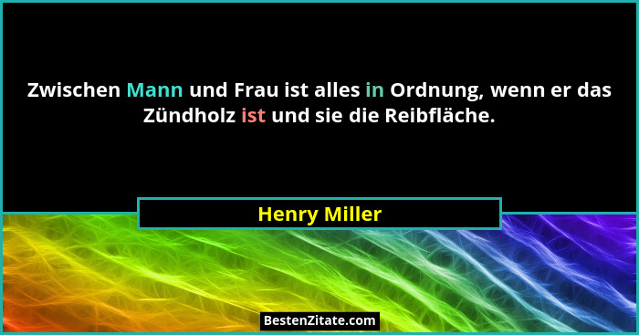 Zwischen Mann und Frau ist alles in Ordnung, wenn er das Zündholz ist und sie die Reibfläche.... - Henry Miller