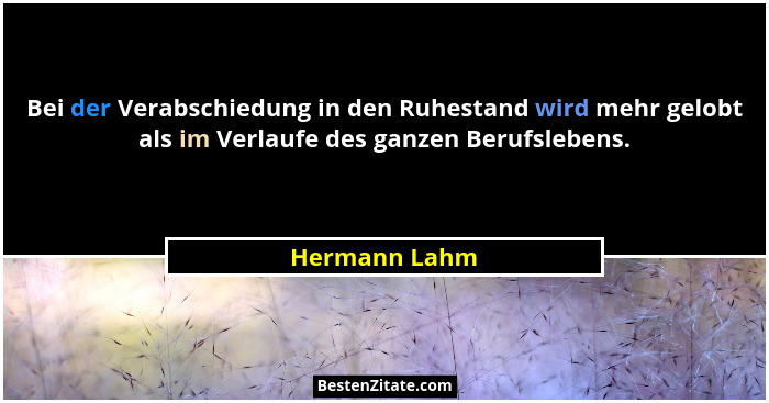 Bei der Verabschiedung in den Ruhestand wird mehr gelobt als im Verlaufe des ganzen Berufslebens.... - Hermann Lahm