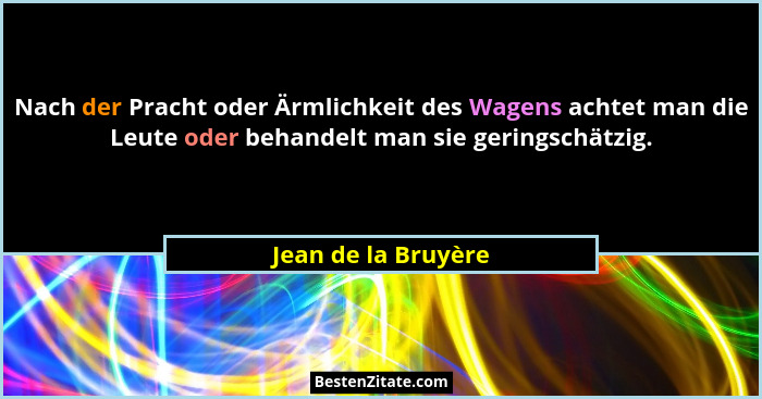 Nach der Pracht oder Ärmlichkeit des Wagens achtet man die Leute oder behandelt man sie geringschätzig.... - Jean de la Bruyère