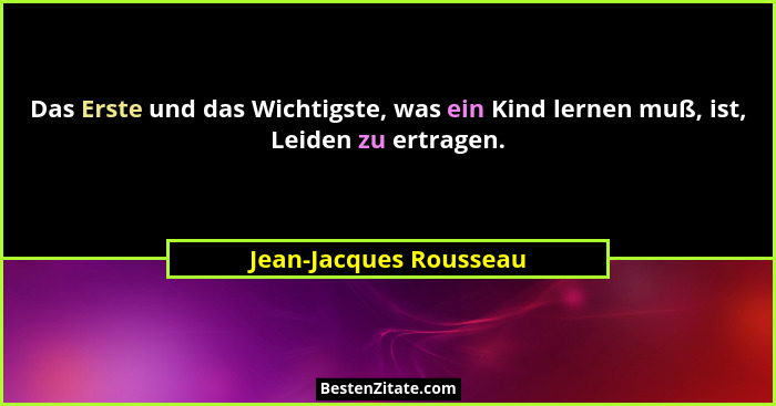 Das Erste und das Wichtigste, was ein Kind lernen muß, ist, Leiden zu ertragen.... - Jean-Jacques Rousseau