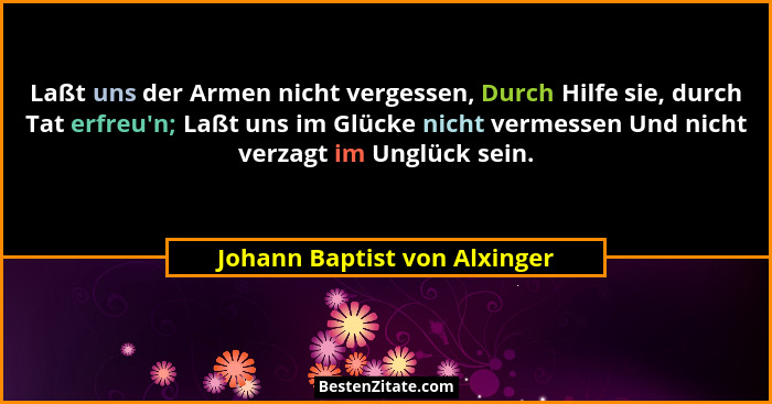 Laßt uns der Armen nicht vergessen, Durch Hilfe sie, durch Tat erfreu'n; Laßt uns im Glücke nicht vermessen Und nich... - Johann Baptist von Alxinger