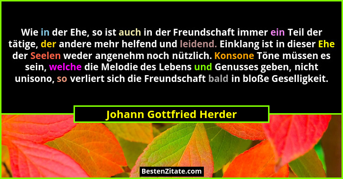Wie in der Ehe, so ist auch in der Freundschaft immer ein Teil der tätige, der andere mehr helfend und leidend. Einklang ist... - Johann Gottfried Herder