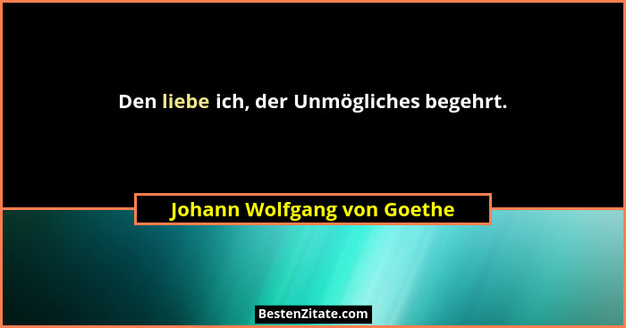 Den liebe ich, der Unmögliches begehrt.... - Johann Wolfgang von Goethe