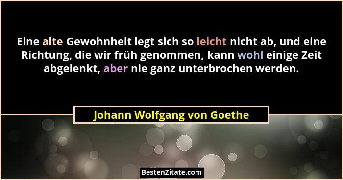 Eine alte Gewohnheit legt sich so leicht nicht ab, und eine Richtung, die wir früh genommen, kann wohl einige Zeit abgele... - Johann Wolfgang von Goethe