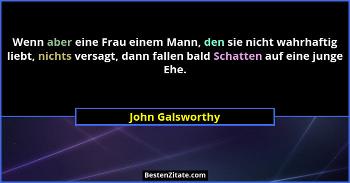 Wenn aber eine Frau einem Mann, den sie nicht wahrhaftig liebt, nichts versagt, dann fallen bald Schatten auf eine junge Ehe.... - John Galsworthy