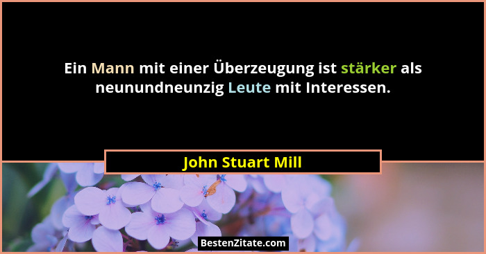 Ein Mann mit einer Überzeugung ist stärker als neunundneunzig Leute mit Interessen.... - John Stuart Mill