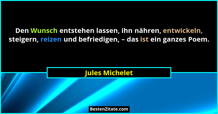Den Wunsch entstehen lassen, ihn nähren, entwickeln, steigern, reizen und befriedigen, – das ist ein ganzes Poem.... - Jules Michelet