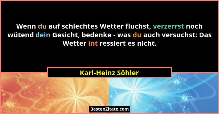 Wenn du auf schlechtes Wetter fluchst, verzerrst noch wütend dein Gesicht, bedenke - was du auch versuchst: Das Wetter int ressier... - Karl-Heinz Söhler