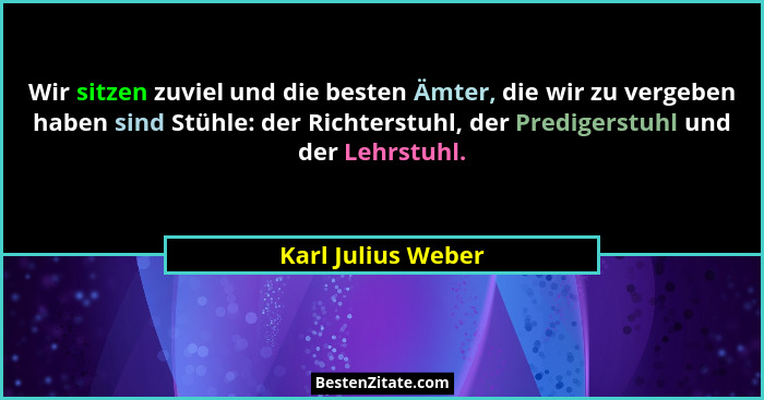 Wir sitzen zuviel und die besten Ämter, die wir zu vergeben haben sind Stühle: der Richterstuhl, der Predigerstuhl und der Lehrstu... - Karl Julius Weber