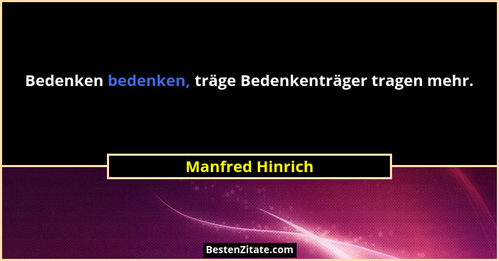 Bedenken bedenken, träge Bedenkenträger tragen mehr.... - Manfred Hinrich