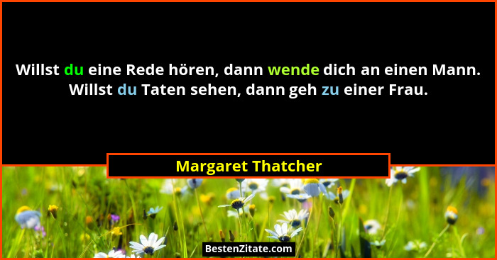 Willst du eine Rede hören, dann wende dich an einen Mann. Willst du Taten sehen, dann geh zu einer Frau.... - Margaret Thatcher