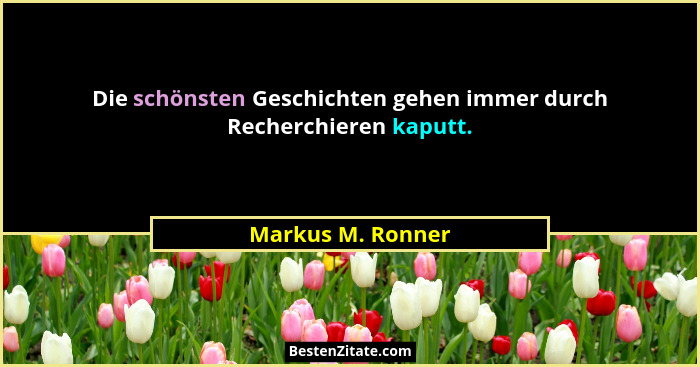 Die schönsten Geschichten gehen immer durch Recherchieren kaputt.... - Markus M. Ronner