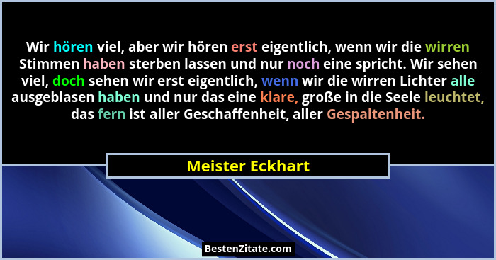 Wir hören viel, aber wir hören erst eigentlich, wenn wir die wirren Stimmen haben sterben lassen und nur noch eine spricht. Wir sehe... - Meister Eckhart