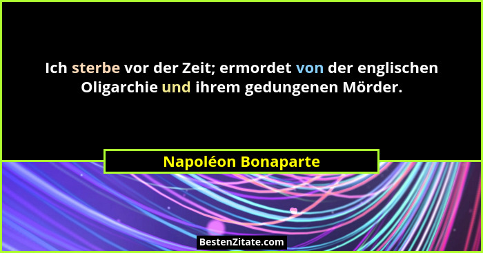 Ich sterbe vor der Zeit; ermordet von der englischen Oligarchie und ihrem gedungenen Mörder.... - Napoléon Bonaparte