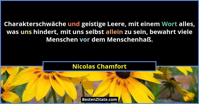 Charakterschwäche und geistige Leere, mit einem Wort alles, was uns hindert, mit uns selbst allein zu sein, bewahrt viele Menschen... - Nicolas Chamfort