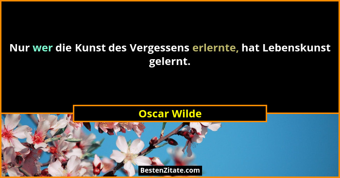 Nur wer die Kunst des Vergessens erlernte, hat Lebenskunst gelernt.... - Oscar Wilde