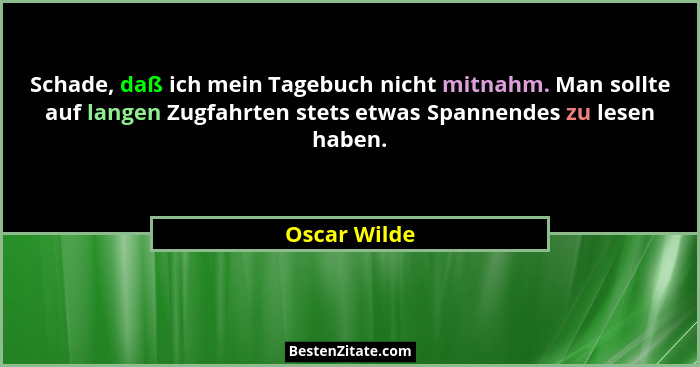 Schade, daß ich mein Tagebuch nicht mitnahm. Man sollte auf langen Zugfahrten stets etwas Spannendes zu lesen haben.... - Oscar Wilde