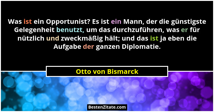 Was ist ein Opportunist? Es ist ein Mann, der die günstigste Gelegenheit benutzt, um das durchzuführen, was er für nützlich und zw... - Otto von Bismarck