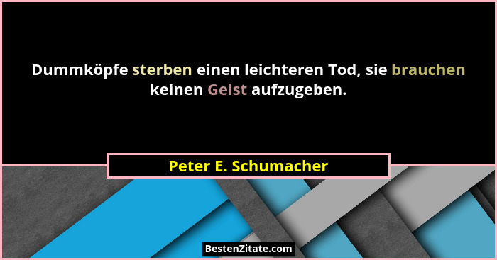 Dummköpfe sterben einen leichteren Tod, sie brauchen keinen Geist aufzugeben.... - Peter E. Schumacher