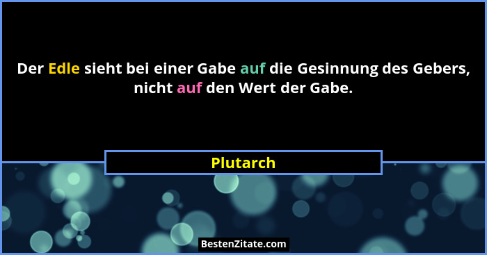 Der Edle sieht bei einer Gabe auf die Gesinnung des Gebers, nicht auf den Wert der Gabe.... - Plutarch
