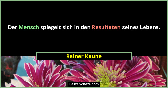 Der Mensch spiegelt sich in den Resultaten seines Lebens.... - Rainer Kaune