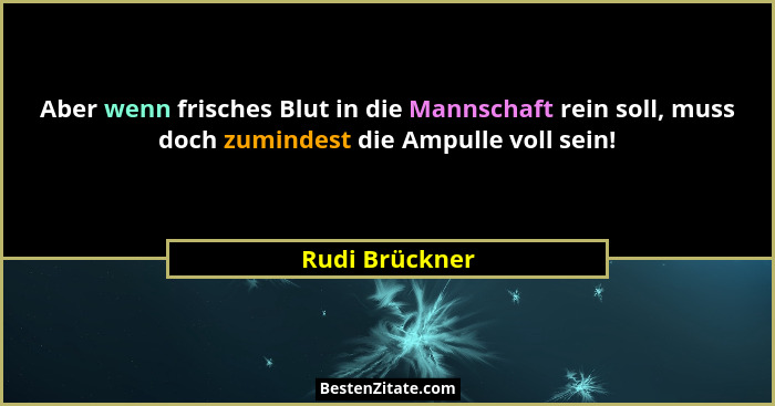 Aber wenn frisches Blut in die Mannschaft rein soll, muss doch zumindest die Ampulle voll sein!... - Rudi Brückner