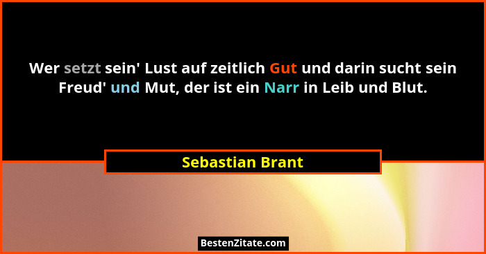 Wer setzt sein' Lust auf zeitlich Gut und darin sucht sein Freud' und Mut, der ist ein Narr in Leib und Blut.... - Sebastian Brant