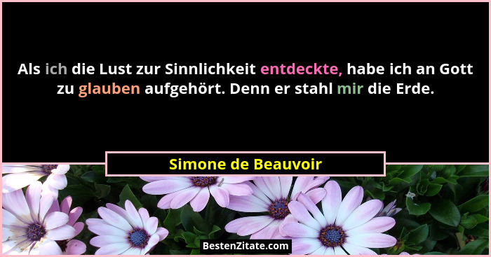 Als ich die Lust zur Sinnlichkeit entdeckte, habe ich an Gott zu glauben aufgehört. Denn er stahl mir die Erde.... - Simone de Beauvoir