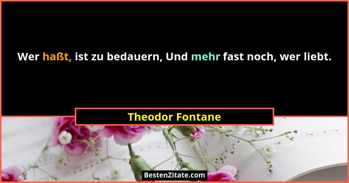 Wer haßt, ist zu bedauern, Und mehr fast noch, wer liebt.... - Theodor Fontane