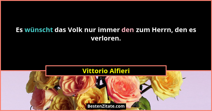 Es wünscht das Volk nur immer den zum Herrn, den es verloren.... - Vittorio Alfieri
