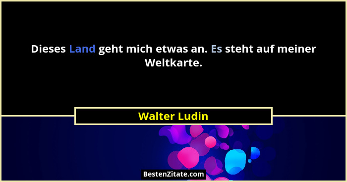 Dieses Land geht mich etwas an. Es steht auf meiner Weltkarte.... - Walter Ludin