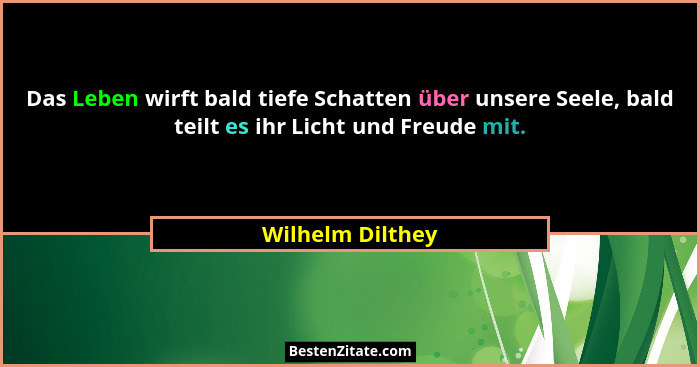 Das Leben wirft bald tiefe Schatten über unsere Seele, bald teilt es ihr Licht und Freude mit.... - Wilhelm Dilthey