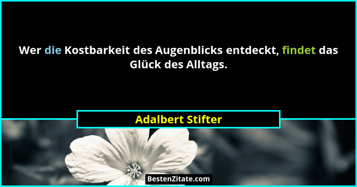 Wer die Kostbarkeit des Augenblicks entdeckt, findet das Glück des Alltags.... - Adalbert Stifter