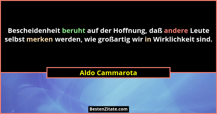 Bescheidenheit beruht auf der Hoffnung, daß andere Leute selbst merken werden, wie großartig wir in Wirklichkeit sind.... - Aldo Cammarota