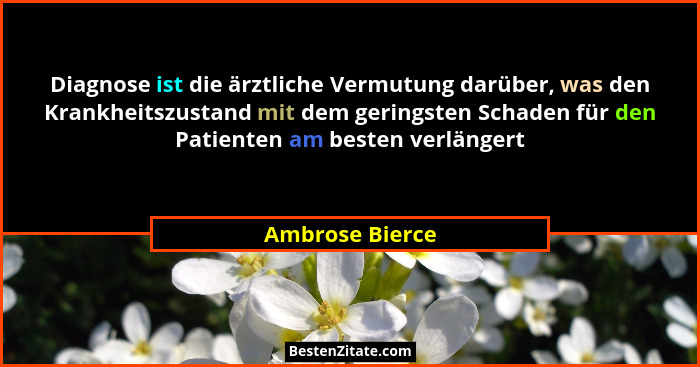 Diagnose ist die ärztliche Vermutung darüber, was den Krankheitszustand mit dem geringsten Schaden für den Patienten am besten verlän... - Ambrose Bierce